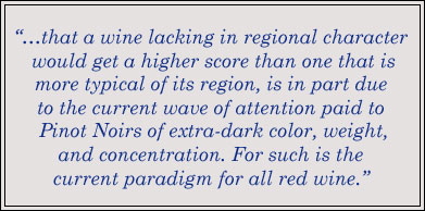 that a wine is lacking in regional character would get a higher score than one that is more typeical of its region, is in part due to the current wave of attention paid to Pinot Noirs of extra-dark color